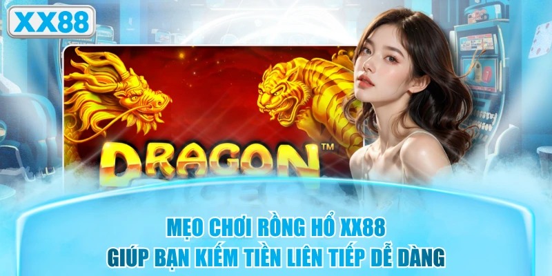 Mẹo Chơi Rồng Hổ XX88 Giúp Bạn Kiếm Tiền Liên Tiếp Dễ Dàng