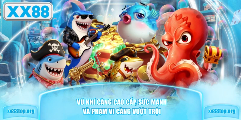 Vũ khí càng cao cấp, sức mạnh và phạm vi càng vượt trội